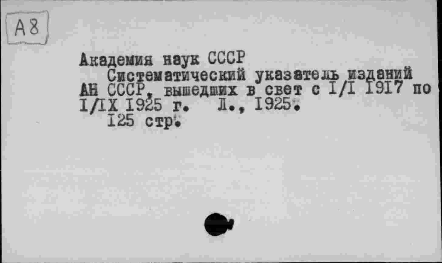 ﻿А?
Академия наук СССР
Систематический указатель изданий АН СССР, вышедших в свет с I/I 1917 по І/IX 1925 г. Л., 1925.
±25 стр".